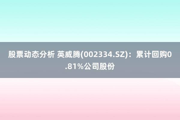 股票动态分析 英威腾(002334.SZ)：累计回购0.81%公司股份