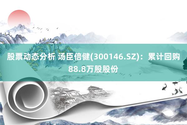 股票动态分析 汤臣倍健(300146.SZ)：累计回购88.8万股股份