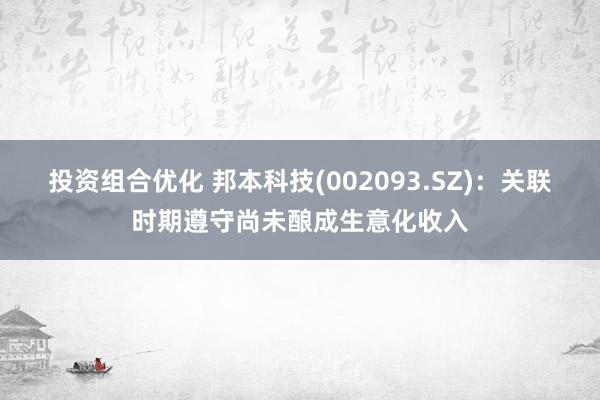 投资组合优化 邦本科技(002093.SZ)：关联时期遵守尚未酿成生意化收入