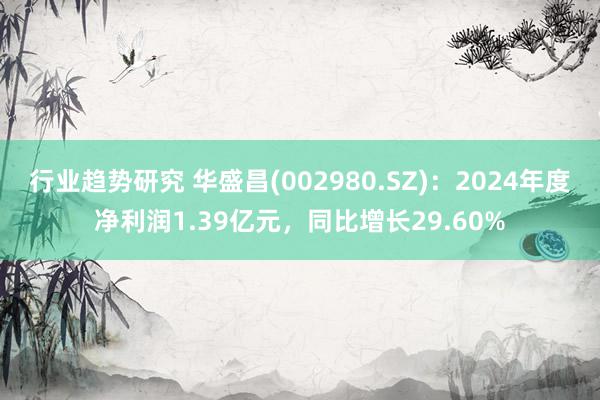 行业趋势研究 华盛昌(002980.SZ)：2024年度净利润1.39亿元，同比增长29.60%