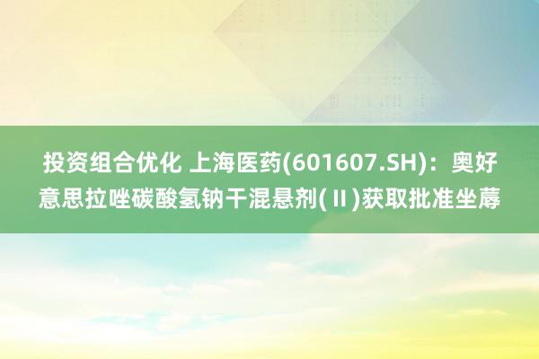 投资组合优化 上海医药(601607.SH)：奥好意思拉唑碳酸氢钠干混悬剂(Ⅱ)获取批准坐蓐