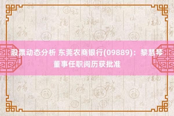 股票动态分析 东莞农商银行(09889)：黎慧琴董事任职阅历获批准