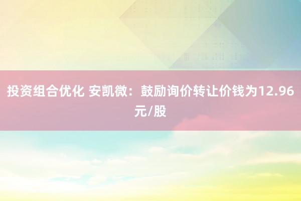 投资组合优化 安凯微：鼓励询价转让价钱为12.96元/股