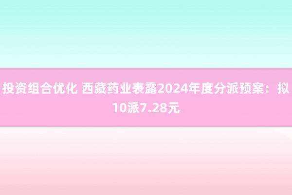 投资组合优化 西藏药业表露2024年度分派预案：拟10派7.28元