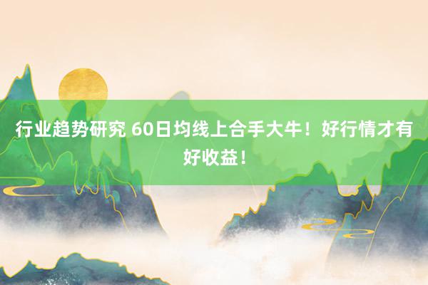 行业趋势研究 60日均线上合手大牛！好行情才有好收益！