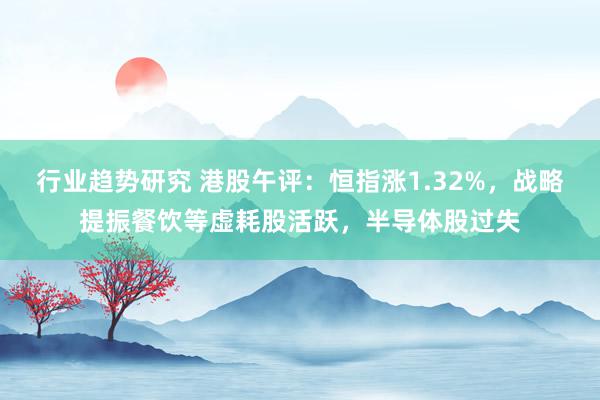 行业趋势研究 港股午评：恒指涨1.32%，战略提振餐饮等虚耗股活跃，半导体股过失